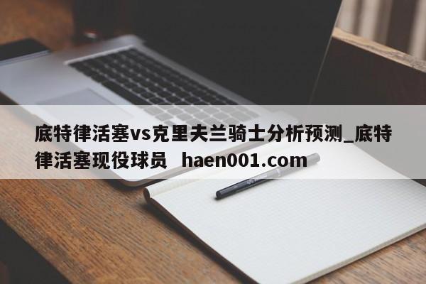 底特律活塞vs克里夫兰骑士分析预测_底特律活塞现役球员 haen001.com