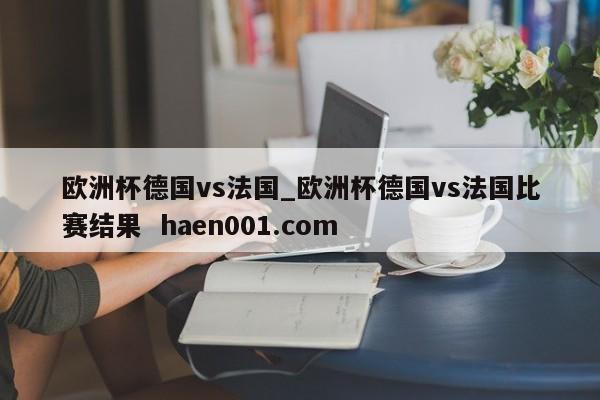 欧洲杯德国vs法国_欧洲杯德国vs法国比赛结果  haen001.com