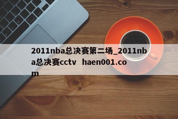 2011nba总决赛第二场_2011nba总决赛cctv  haen001.com