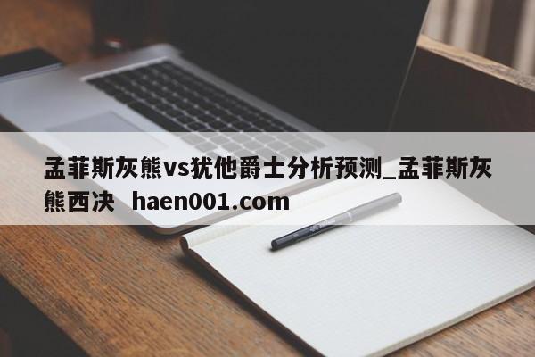 孟菲斯灰熊vs犹他爵士分析预测_孟菲斯灰熊西决  haen001.com