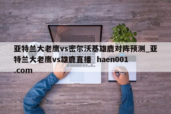 亚特兰大老鹰vs密尔沃基雄鹿对阵预测_亚特兰大老鹰vs雄鹿直播 haen001.com