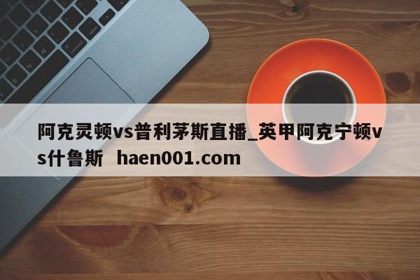 阿克灵顿vs普利茅斯直播_英甲阿克宁顿vs什鲁斯 haen001.com