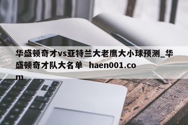 华盛顿奇才vs亚特兰大老鹰大小球预测_华盛顿奇才队大名单 haen001.com