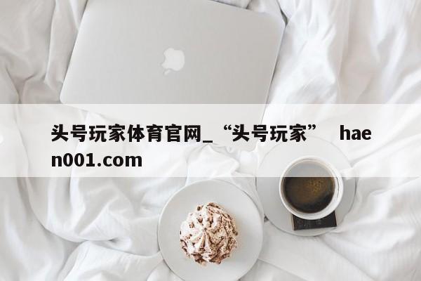 头号玩家体育官网_“头号玩家” haen001.com