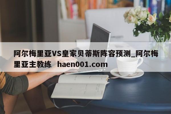 阿尔梅里亚VS皇家贝蒂斯阵容预测_阿尔梅里亚主教练 haen001.com