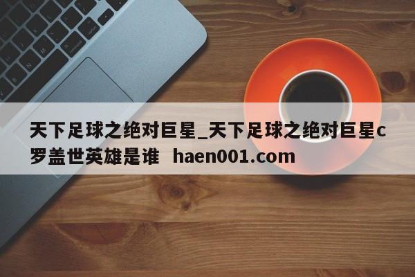 天下足球之绝对巨星_天下足球之绝对巨星c罗盖世英雄是谁  haen001.com