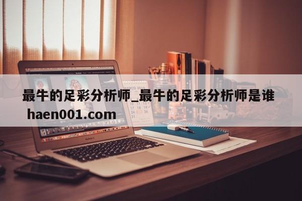 最牛的足彩分析师_最牛的足彩分析师是谁  haen001.com