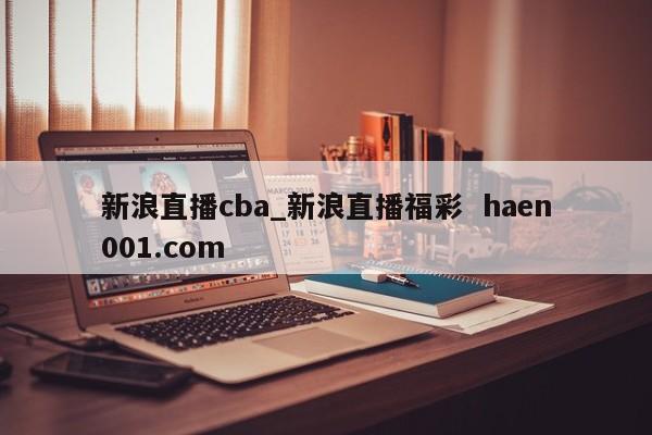新浪直播cba_新浪直播福彩  haen001.com