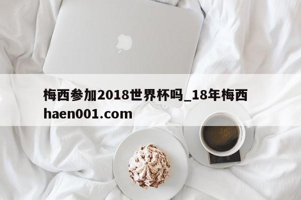 梅西参加2018世界杯吗_18年梅西 haen001.com