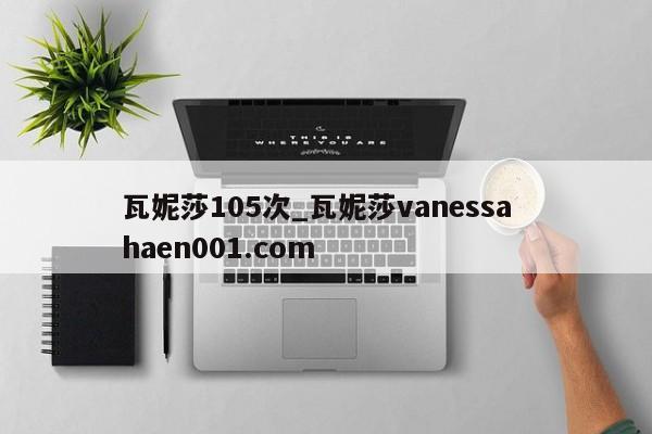 瓦妮莎105次_瓦妮莎vanessa haen001.com