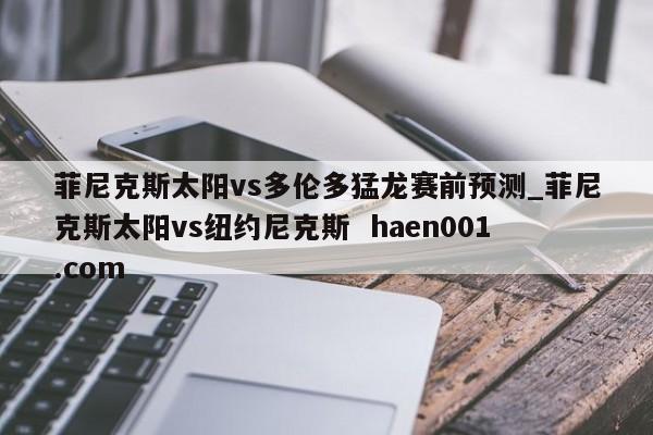 菲尼克斯太阳vs多伦多猛龙赛前预测_菲尼克斯太阳vs纽约尼克斯 haen001.com