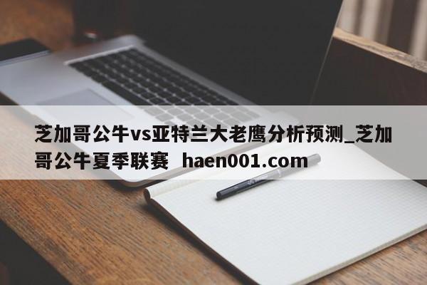 芝加哥公牛vs亚特兰大老鹰分析预测_芝加哥公牛夏季联赛  haen001.com