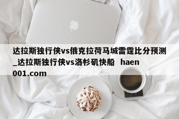 达拉斯独行侠vs俄克拉荷马城雷霆比分预测_达拉斯独行侠vs洛杉矶快船 haen001.com