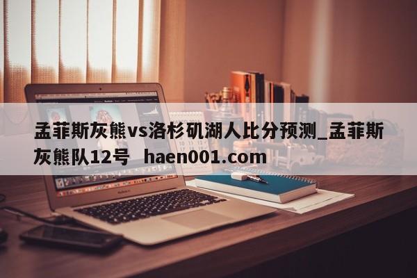 孟菲斯灰熊vs洛杉矶湖人比分预测_孟菲斯灰熊队12号 haen001.com