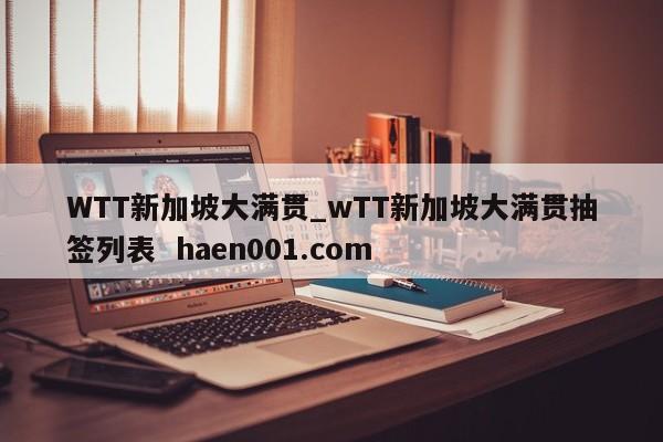 WTT新加坡大满贯_wTT新加坡大满贯抽签列表  haen001.com