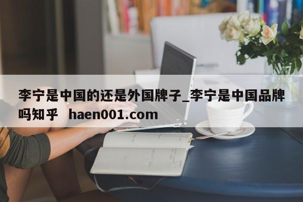 李宁是中国的还是外国牌子_李宁是中国品牌吗知乎 haen001.com