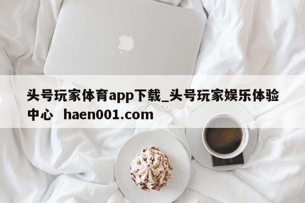 头号玩家体育app下载_头号玩家娱乐体验中心 haen001.com