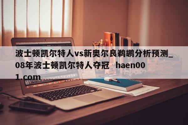 波士顿凯尔特人vs新奥尔良鹈鹕分析预测_08年波士顿凯尔特人夺冠 haen001.com