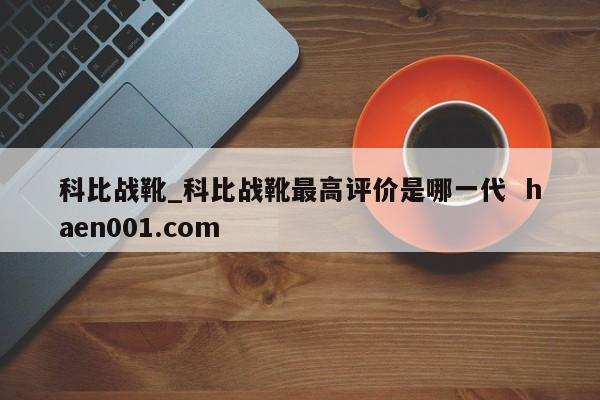 科比战靴_科比战靴最高评价是哪一代 haen001.com