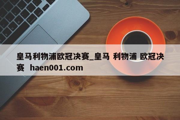 皇马利物浦欧冠决赛_皇马 利物浦 欧冠决赛  haen001.com