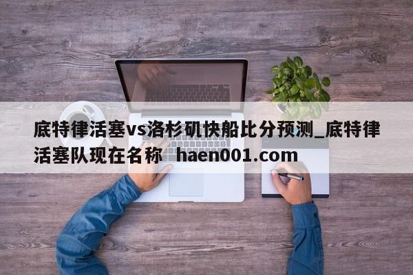 底特律活塞vs洛杉矶快船比分预测_底特律活塞队现在名称 haen001.com
