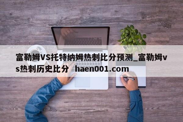 富勒姆VS托特纳姆热刺比分预测_富勒姆vs热刺历史比分 haen001.com