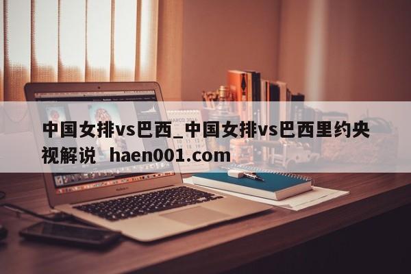 中国女排vs巴西_中国女排vs巴西里约央视解说 haen001.com