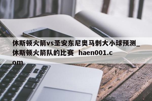 休斯顿火箭vs圣安东尼奥马刺大小球预测_休斯顿火箭队的比赛 haen001.com