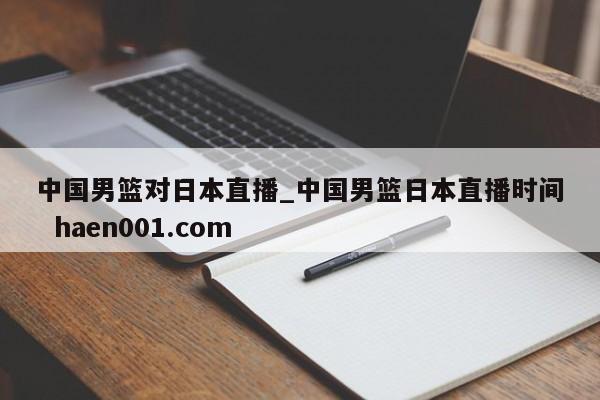 中国男篮对日本直播_中国男篮日本直播时间 haen001.com