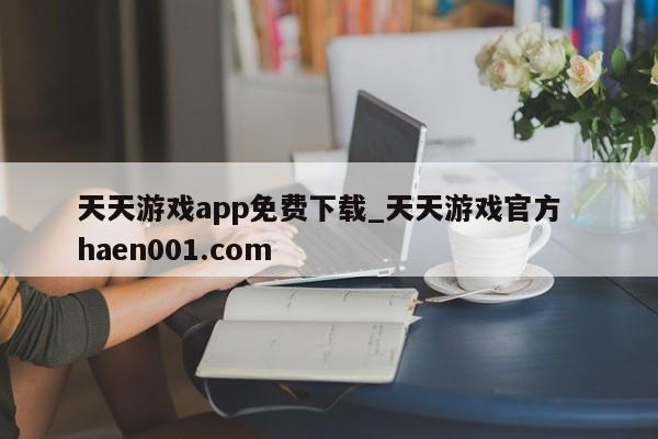 天天游戏app免费下载_天天游戏官方 haen001.com