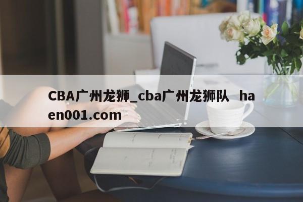 CBA广州龙狮_cba广州龙狮队 haen001.com