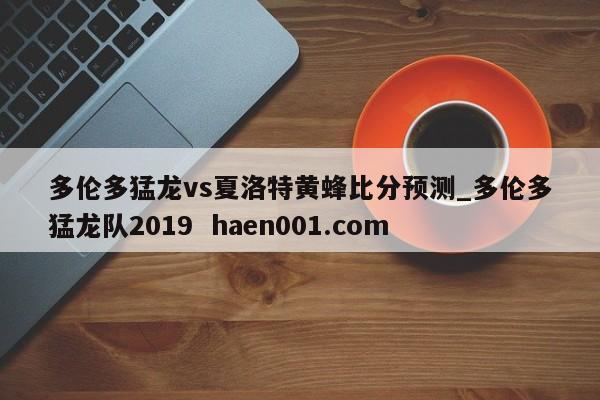 多伦多猛龙vs夏洛特黄蜂比分预测_多伦多猛龙队2019  haen001.com