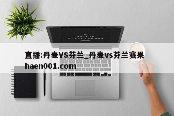 直播:丹麦VS芬兰_丹麦vs芬兰赛果  haen001.com