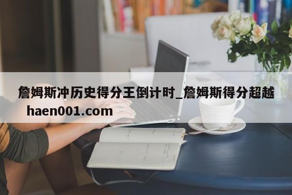 詹姆斯冲历史得分王倒计时_詹姆斯得分超越  haen001.com