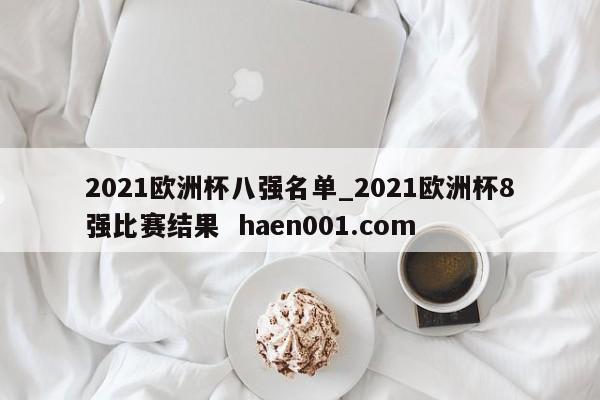 2021欧洲杯八强名单_2021欧洲杯8强比赛结果 haen001.com