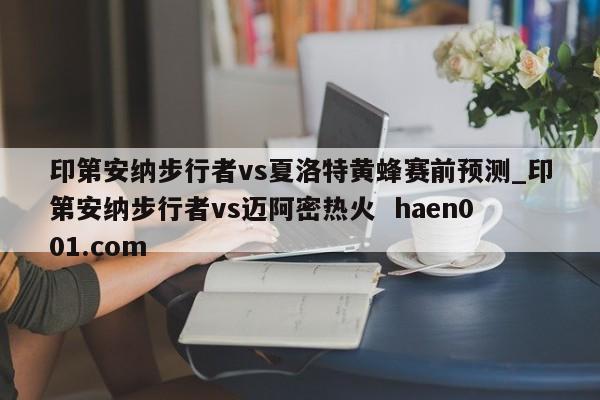 印第安纳步行者vs夏洛特黄蜂赛前预测_印第安纳步行者vs迈阿密热火 haen001.com