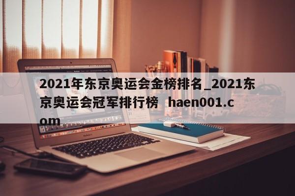 2021年东京奥运会金榜排名_2021东京奥运会冠军排行榜 haen001.com