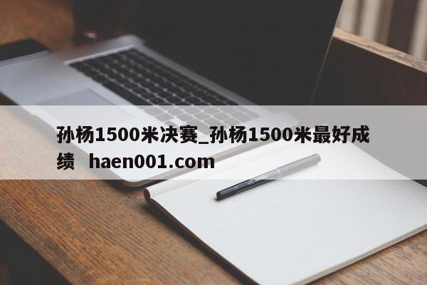 孙杨1500米决赛_孙杨1500米最好成绩 haen001.com