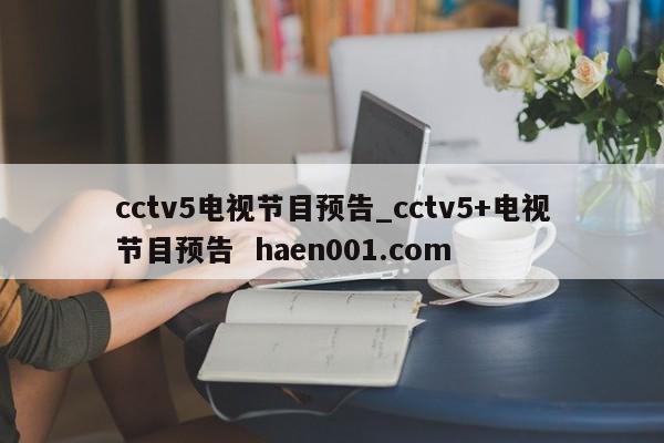cctv5电视节目预告_cctv5+电视节目预告 haen001.com