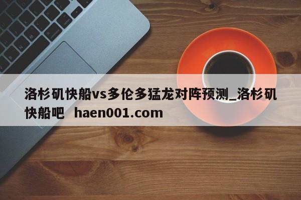 洛杉矶快船vs多伦多猛龙对阵预测_洛杉矶快船吧 haen001.com