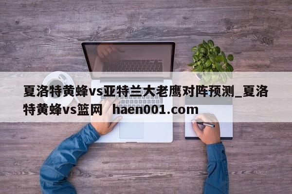 夏洛特黄蜂vs亚特兰大老鹰对阵预测_夏洛特黄蜂vs篮网  haen001.com