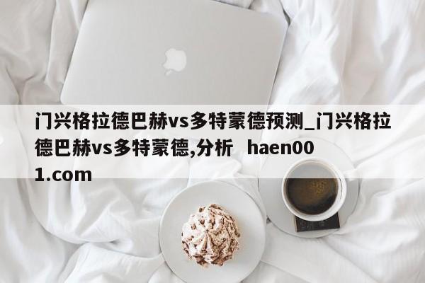 门兴格拉德巴赫vs多特蒙德预测_门兴格拉德巴赫vs多特蒙德,分析  haen001.com