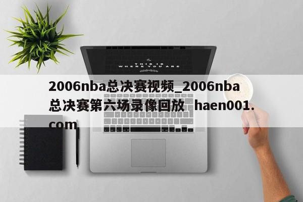 2006nba总决赛视频_2006nba总决赛第六场录像回放  haen001.com