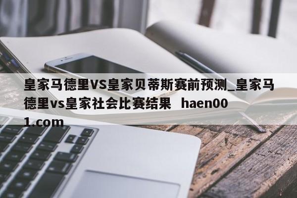 皇家马德里VS皇家贝蒂斯赛前预测_皇家马德里vs皇家社会比赛结果  haen001.com