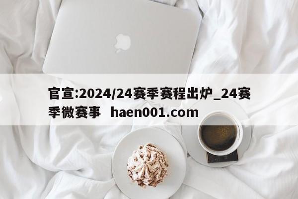 官宣:2024/24赛季赛程出炉_24赛季微赛事  haen001.com