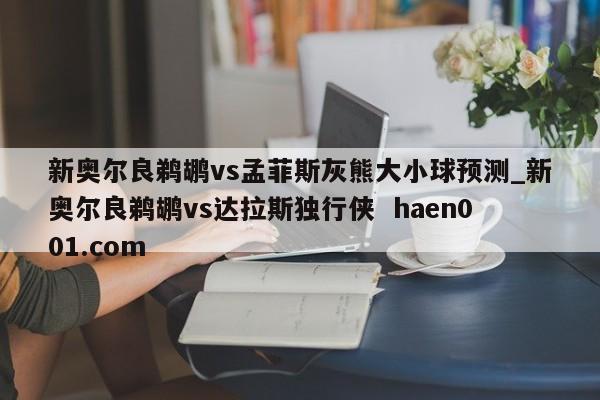 新奥尔良鹈鹕vs孟菲斯灰熊大小球预测_新奥尔良鹈鹕vs达拉斯独行侠  haen001.com