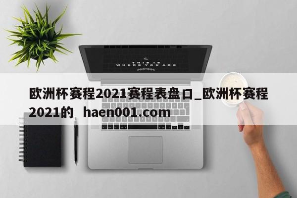 欧洲杯赛程2021赛程表盘口_欧洲杯赛程2021的 haen001.com