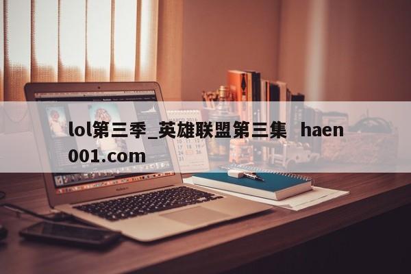 lol第三季_英雄联盟第三集 haen001.com