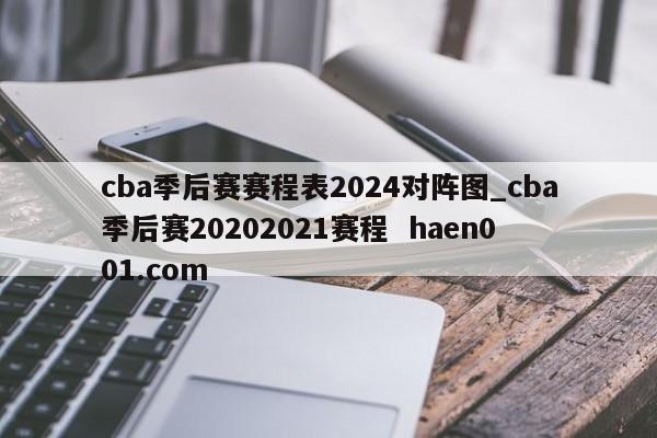 cba季后赛赛程表2024对阵图_cba季后赛20202021赛程 haen001.com