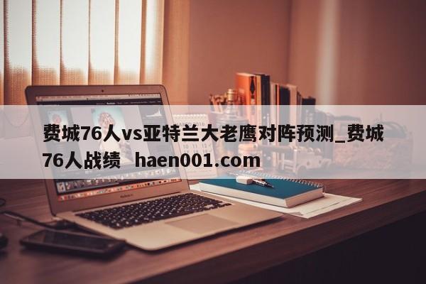 费城76人vs亚特兰大老鹰对阵预测_费城76人战绩 haen001.com